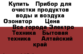 Купить : Прибор для очистки продуктов,воды и воздуха.Озонатор    › Цена ­ 25 500 - Все города Электро-Техника » Бытовая техника   . Алтайский край